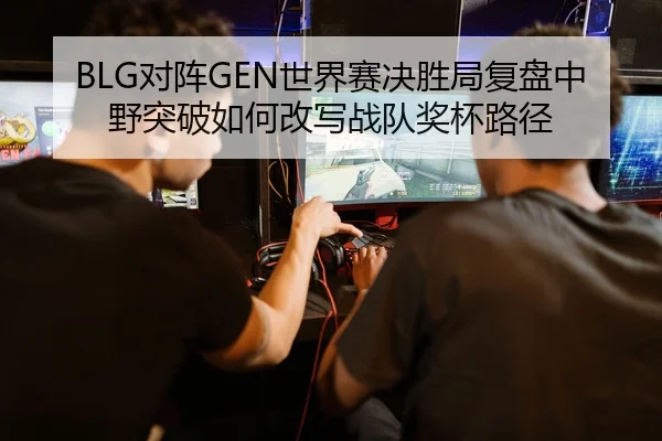 BLG对阵GEN世界赛决胜局复盘中野突破如何改写战队奖杯路径